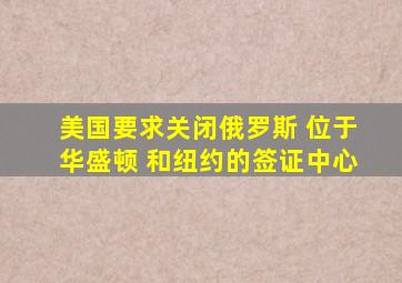 美国要求关闭俄罗斯 位于华盛顿 和纽约的签证中心